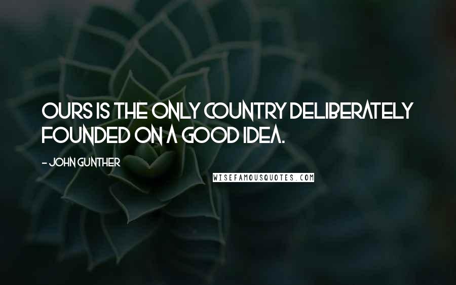 John Gunther Quotes: Ours is the only country deliberately founded on a good idea.