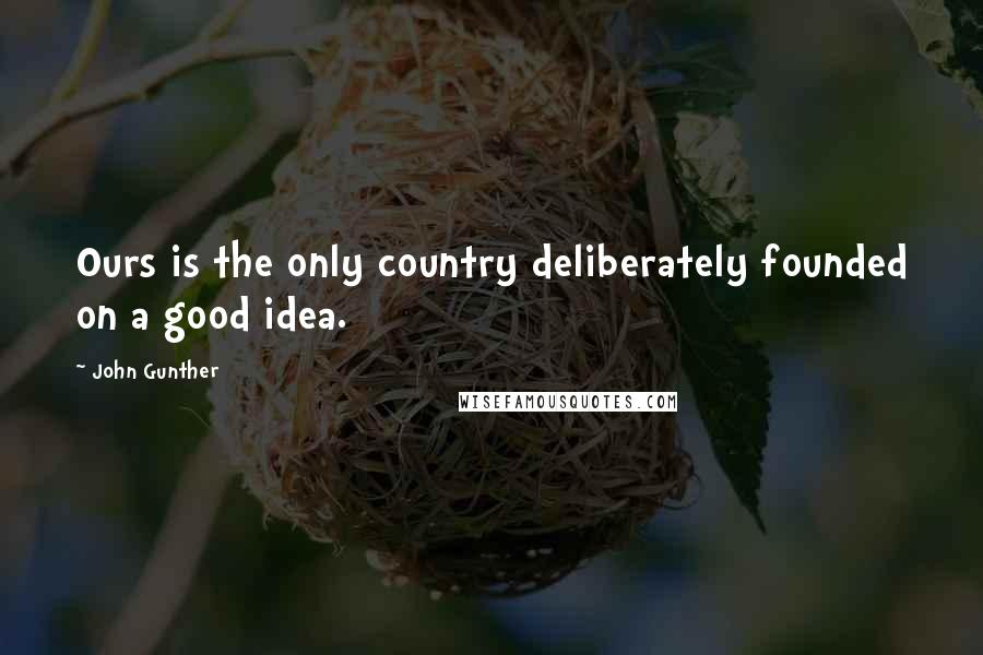 John Gunther Quotes: Ours is the only country deliberately founded on a good idea.