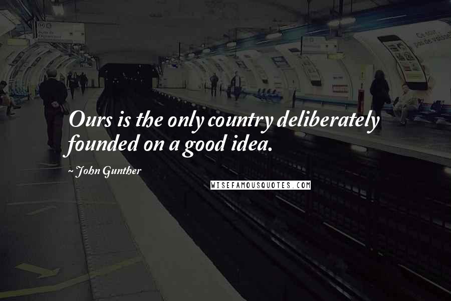 John Gunther Quotes: Ours is the only country deliberately founded on a good idea.