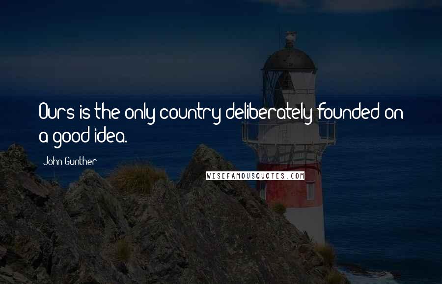 John Gunther Quotes: Ours is the only country deliberately founded on a good idea.