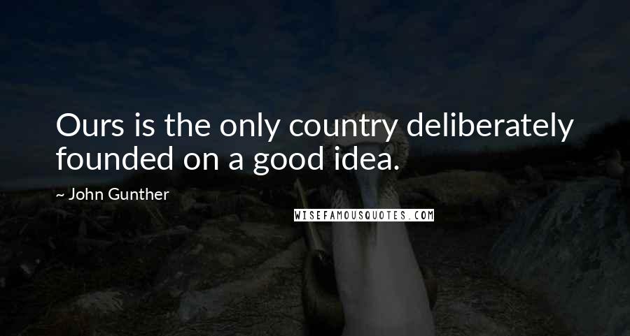 John Gunther Quotes: Ours is the only country deliberately founded on a good idea.