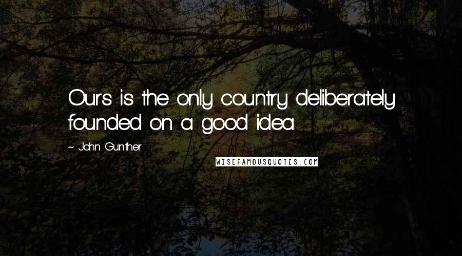 John Gunther Quotes: Ours is the only country deliberately founded on a good idea.