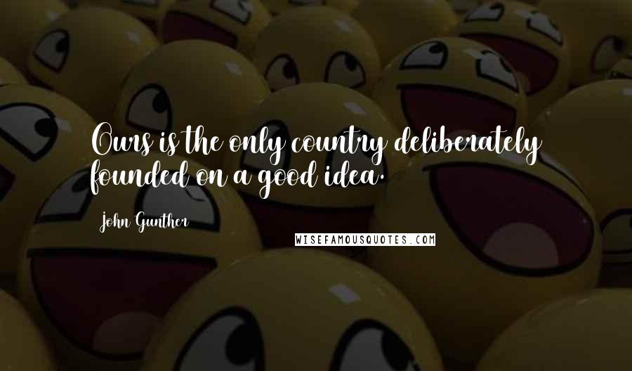 John Gunther Quotes: Ours is the only country deliberately founded on a good idea.