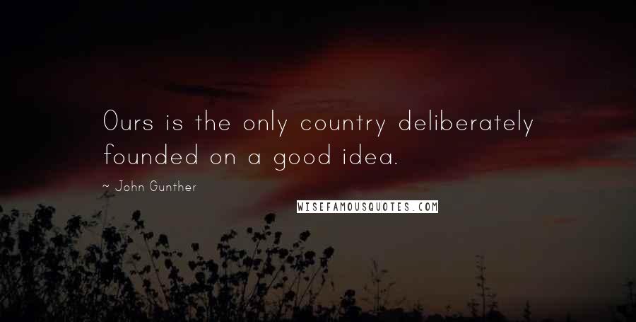 John Gunther Quotes: Ours is the only country deliberately founded on a good idea.