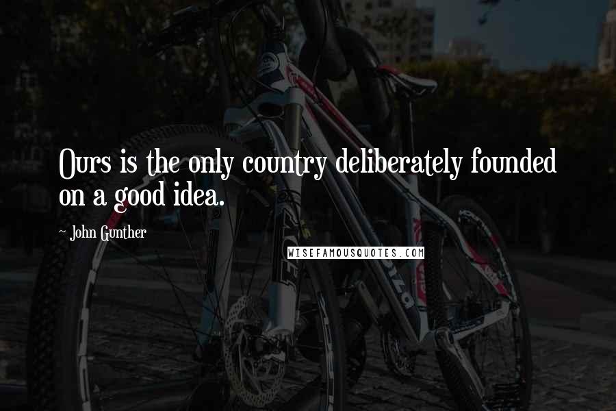 John Gunther Quotes: Ours is the only country deliberately founded on a good idea.
