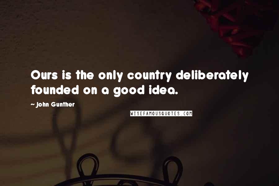 John Gunther Quotes: Ours is the only country deliberately founded on a good idea.