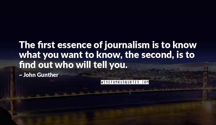 John Gunther Quotes: The first essence of journalism is to know what you want to know, the second, is to find out who will tell you.