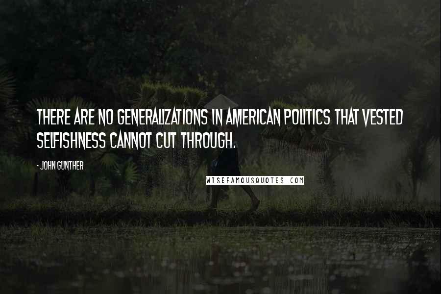 John Gunther Quotes: There are no generalizations in American politics that vested selfishness cannot cut through.