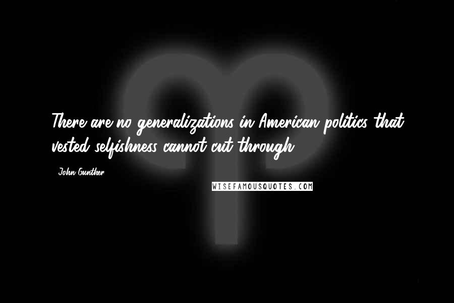 John Gunther Quotes: There are no generalizations in American politics that vested selfishness cannot cut through.