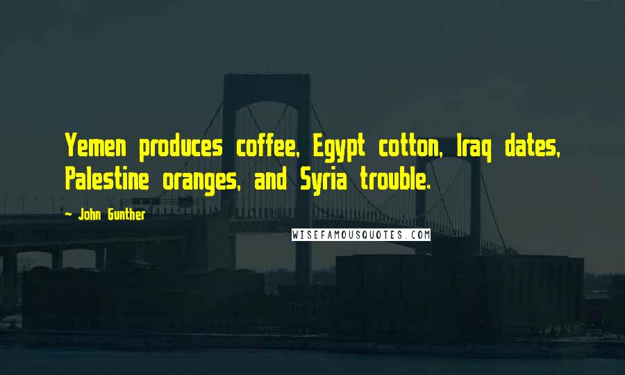 John Gunther Quotes: Yemen produces coffee, Egypt cotton, Iraq dates, Palestine oranges, and Syria trouble.