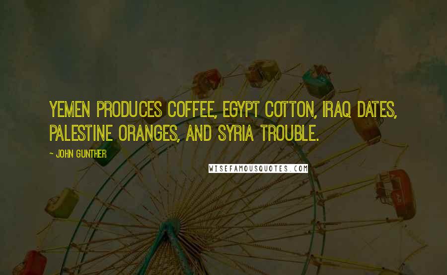 John Gunther Quotes: Yemen produces coffee, Egypt cotton, Iraq dates, Palestine oranges, and Syria trouble.