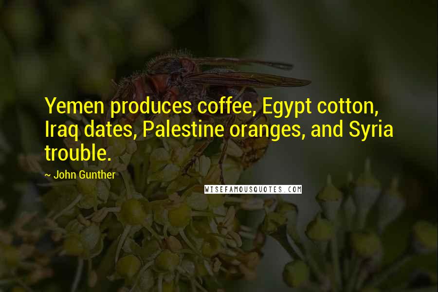 John Gunther Quotes: Yemen produces coffee, Egypt cotton, Iraq dates, Palestine oranges, and Syria trouble.