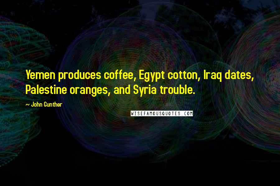 John Gunther Quotes: Yemen produces coffee, Egypt cotton, Iraq dates, Palestine oranges, and Syria trouble.