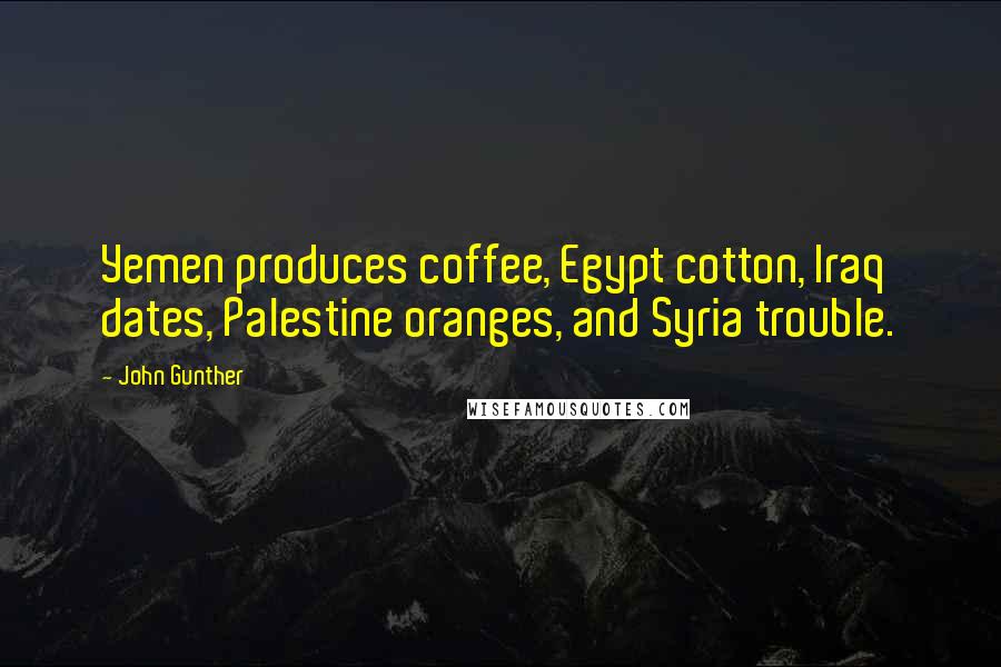 John Gunther Quotes: Yemen produces coffee, Egypt cotton, Iraq dates, Palestine oranges, and Syria trouble.