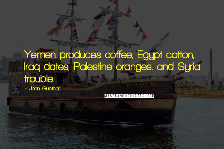 John Gunther Quotes: Yemen produces coffee, Egypt cotton, Iraq dates, Palestine oranges, and Syria trouble.