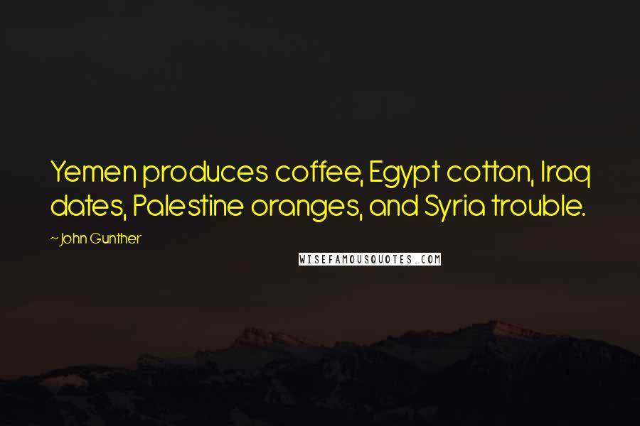 John Gunther Quotes: Yemen produces coffee, Egypt cotton, Iraq dates, Palestine oranges, and Syria trouble.