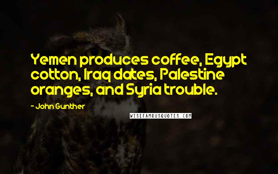 John Gunther Quotes: Yemen produces coffee, Egypt cotton, Iraq dates, Palestine oranges, and Syria trouble.