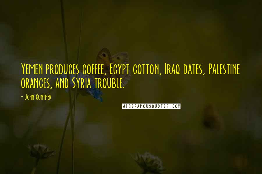 John Gunther Quotes: Yemen produces coffee, Egypt cotton, Iraq dates, Palestine oranges, and Syria trouble.