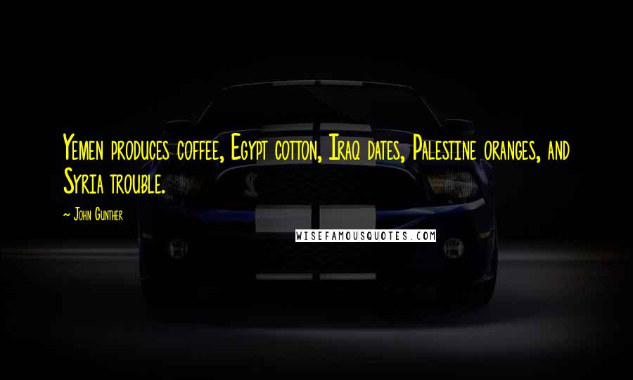 John Gunther Quotes: Yemen produces coffee, Egypt cotton, Iraq dates, Palestine oranges, and Syria trouble.