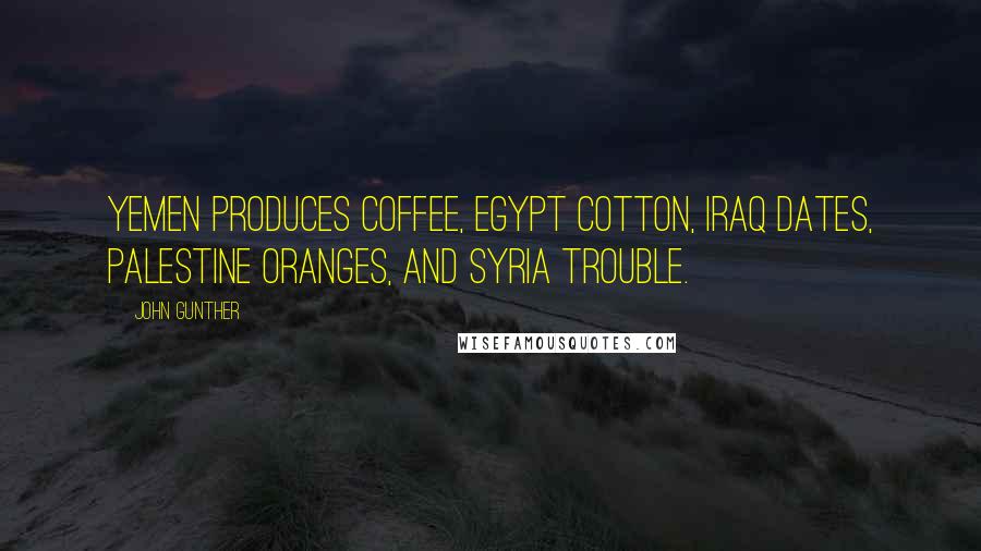 John Gunther Quotes: Yemen produces coffee, Egypt cotton, Iraq dates, Palestine oranges, and Syria trouble.