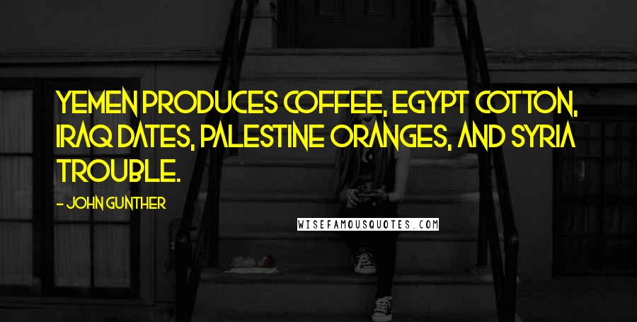 John Gunther Quotes: Yemen produces coffee, Egypt cotton, Iraq dates, Palestine oranges, and Syria trouble.