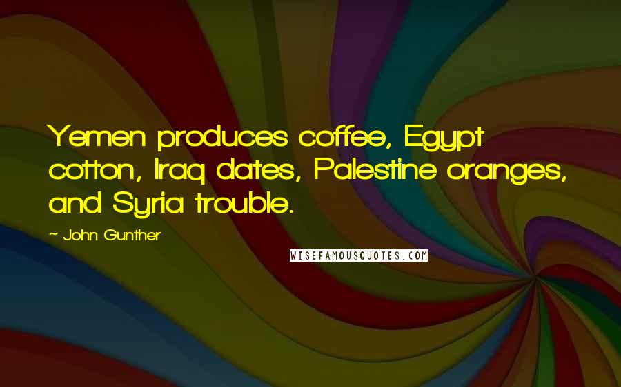 John Gunther Quotes: Yemen produces coffee, Egypt cotton, Iraq dates, Palestine oranges, and Syria trouble.