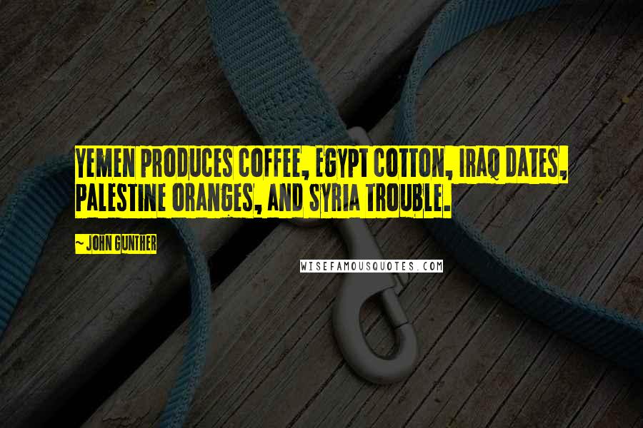 John Gunther Quotes: Yemen produces coffee, Egypt cotton, Iraq dates, Palestine oranges, and Syria trouble.