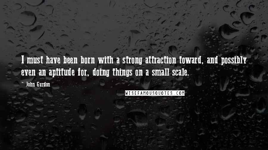 John Gurdon Quotes: I must have been born with a strong attraction toward, and possibly even an aptitude for, doing things on a small scale.