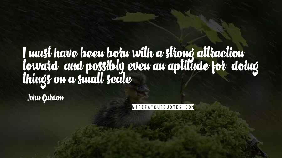 John Gurdon Quotes: I must have been born with a strong attraction toward, and possibly even an aptitude for, doing things on a small scale.