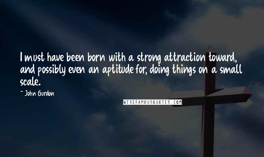 John Gurdon Quotes: I must have been born with a strong attraction toward, and possibly even an aptitude for, doing things on a small scale.