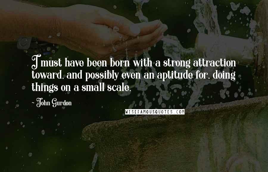 John Gurdon Quotes: I must have been born with a strong attraction toward, and possibly even an aptitude for, doing things on a small scale.