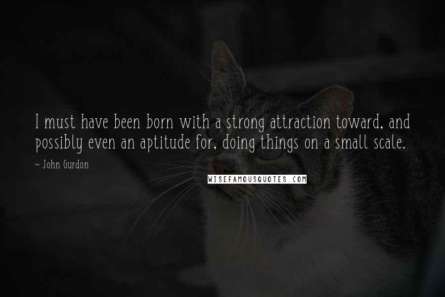 John Gurdon Quotes: I must have been born with a strong attraction toward, and possibly even an aptitude for, doing things on a small scale.