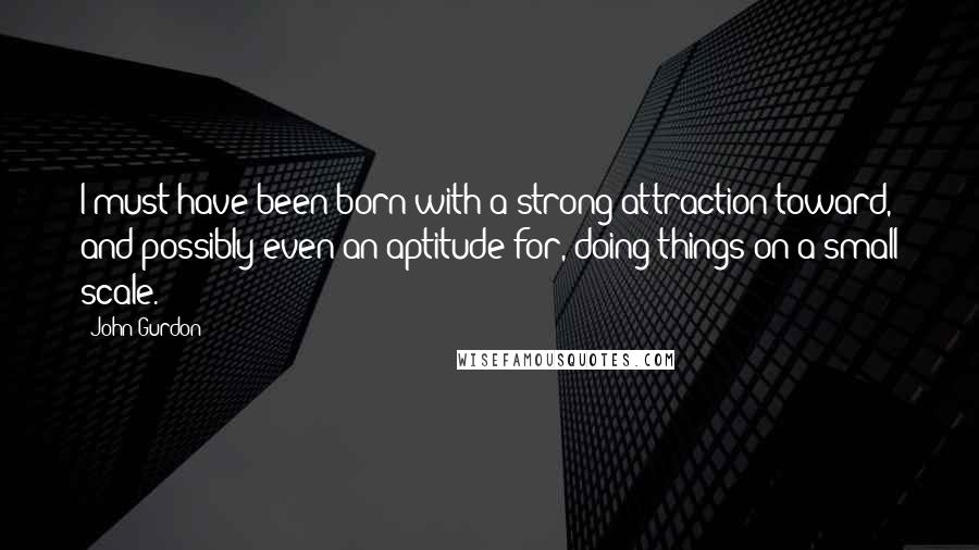 John Gurdon Quotes: I must have been born with a strong attraction toward, and possibly even an aptitude for, doing things on a small scale.