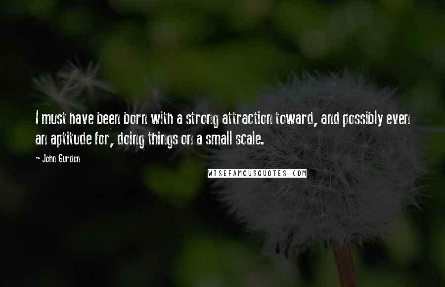 John Gurdon Quotes: I must have been born with a strong attraction toward, and possibly even an aptitude for, doing things on a small scale.