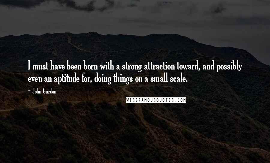 John Gurdon Quotes: I must have been born with a strong attraction toward, and possibly even an aptitude for, doing things on a small scale.