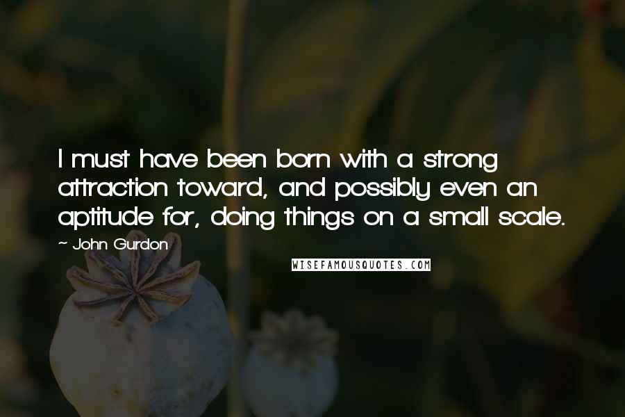 John Gurdon Quotes: I must have been born with a strong attraction toward, and possibly even an aptitude for, doing things on a small scale.