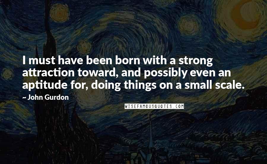 John Gurdon Quotes: I must have been born with a strong attraction toward, and possibly even an aptitude for, doing things on a small scale.