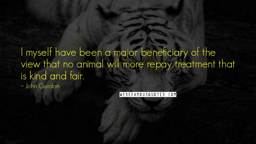 John Gurdon Quotes: I myself have been a major beneficiary of the view that no animal will more repay treatment that is kind and fair.