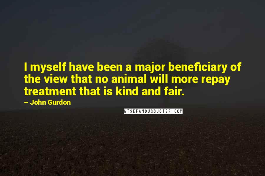 John Gurdon Quotes: I myself have been a major beneficiary of the view that no animal will more repay treatment that is kind and fair.