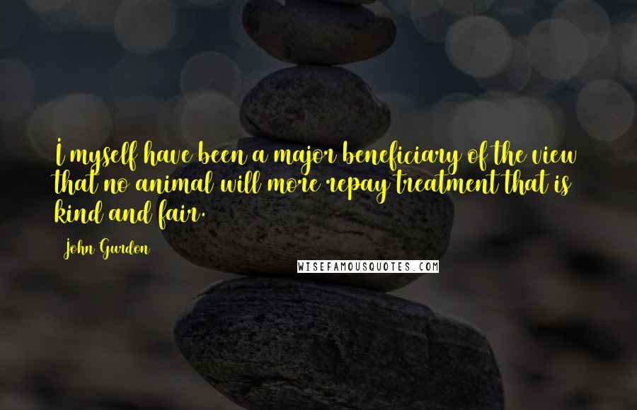 John Gurdon Quotes: I myself have been a major beneficiary of the view that no animal will more repay treatment that is kind and fair.
