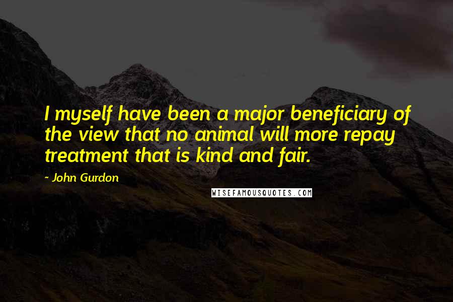 John Gurdon Quotes: I myself have been a major beneficiary of the view that no animal will more repay treatment that is kind and fair.