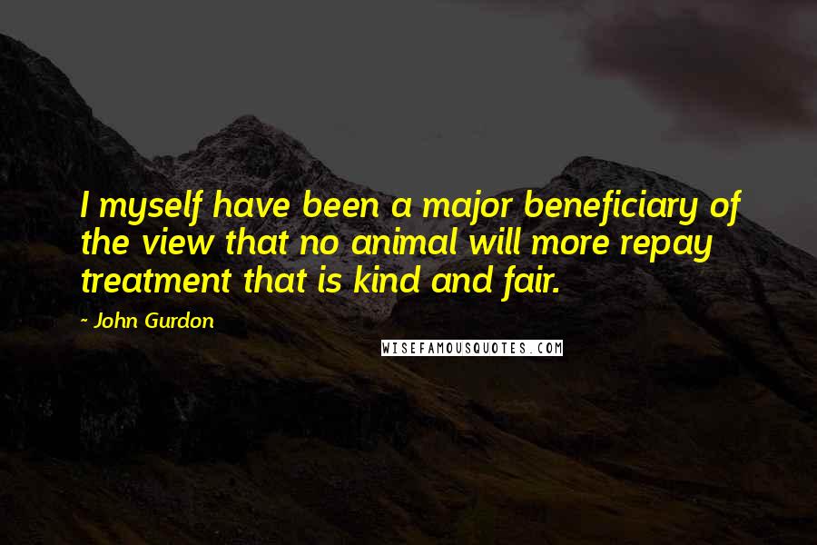 John Gurdon Quotes: I myself have been a major beneficiary of the view that no animal will more repay treatment that is kind and fair.