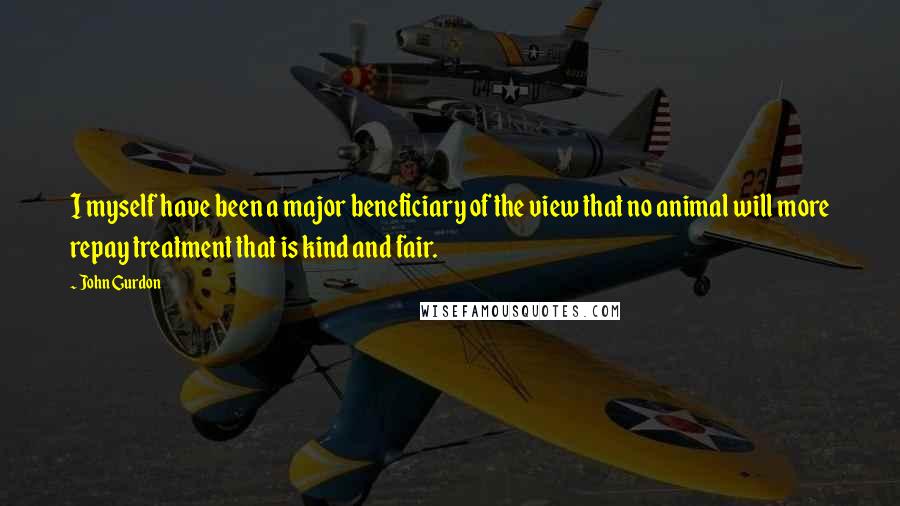 John Gurdon Quotes: I myself have been a major beneficiary of the view that no animal will more repay treatment that is kind and fair.