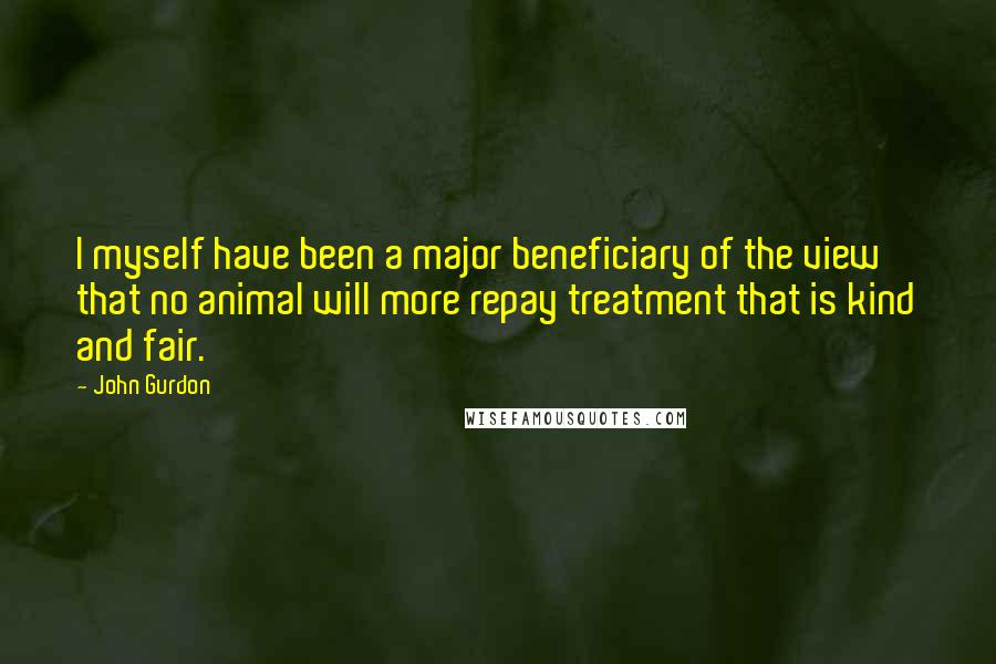 John Gurdon Quotes: I myself have been a major beneficiary of the view that no animal will more repay treatment that is kind and fair.