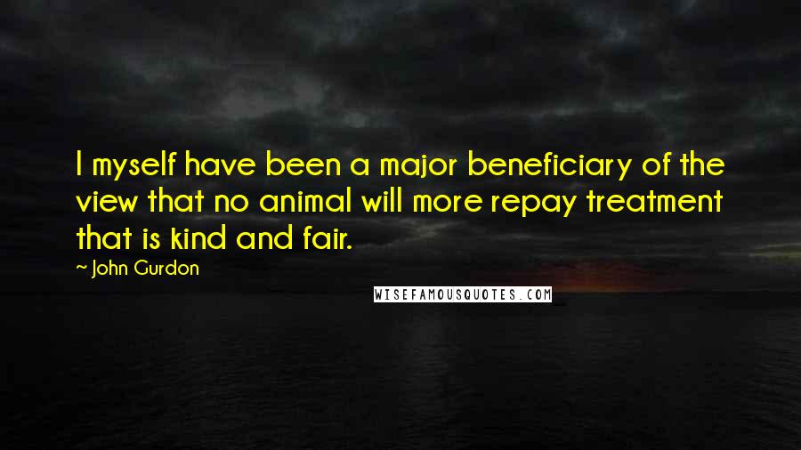 John Gurdon Quotes: I myself have been a major beneficiary of the view that no animal will more repay treatment that is kind and fair.