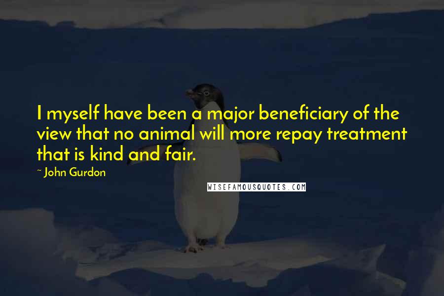 John Gurdon Quotes: I myself have been a major beneficiary of the view that no animal will more repay treatment that is kind and fair.