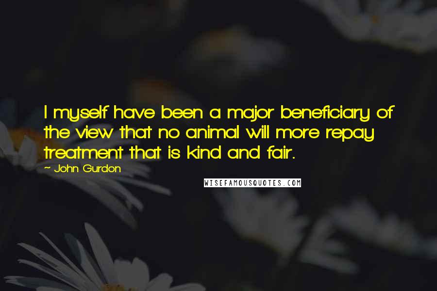 John Gurdon Quotes: I myself have been a major beneficiary of the view that no animal will more repay treatment that is kind and fair.