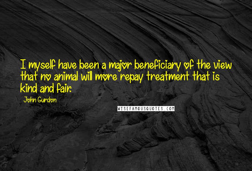 John Gurdon Quotes: I myself have been a major beneficiary of the view that no animal will more repay treatment that is kind and fair.