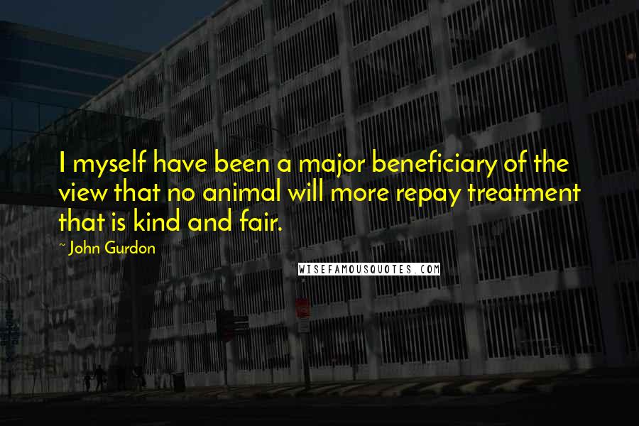 John Gurdon Quotes: I myself have been a major beneficiary of the view that no animal will more repay treatment that is kind and fair.