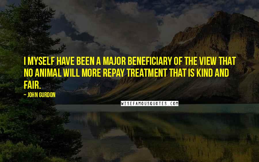 John Gurdon Quotes: I myself have been a major beneficiary of the view that no animal will more repay treatment that is kind and fair.